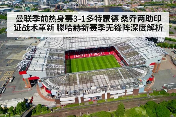 曼联季前热身赛3-1多特蒙德 桑乔两助印证战术革新 滕哈赫新赛季无锋阵深度解析