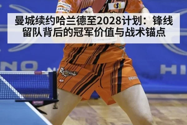 曼城续约哈兰德至2028计划：锋线留队背后的冠军价值与战术锚点