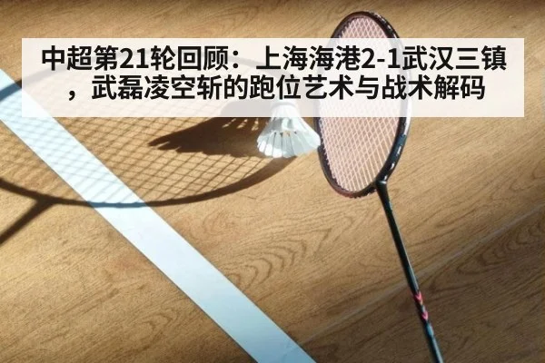 中超第21轮回顾：上海海港2-1武汉三镇，武磊凌空斩的跑位艺术与战术解码