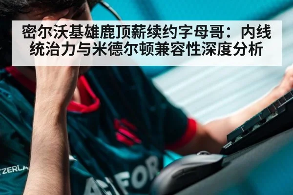 密尔沃基雄鹿顶薪续约字母哥:内线统治力与米德尔顿兼容性深度分析