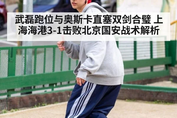 武磊跑位与奥斯卡直塞双剑合璧 上海海港3-1击败北京国安战术解析
