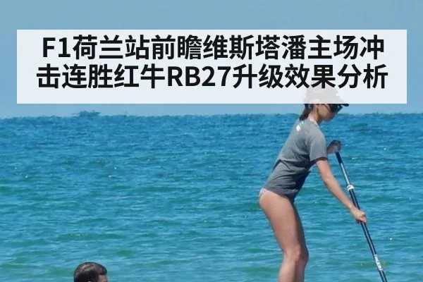 F1荷兰站前瞻维斯塔潘主场冲击连胜红牛RB27升级效果分析