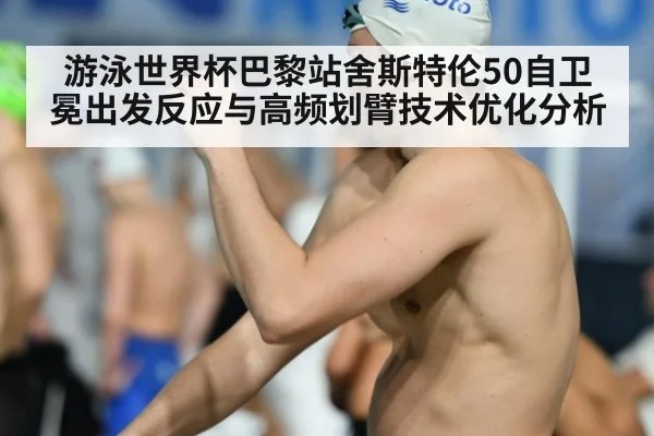 游泳世界杯巴黎站舍斯特伦50自卫冕出发反应与高频划臂技术优化分析