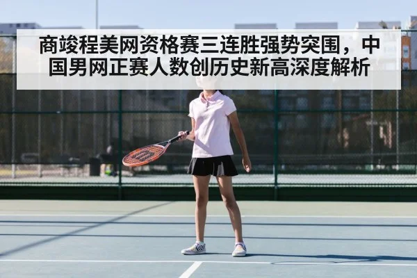 商竣程美网资格赛三连胜强势突围，中国男网正赛人数创历史新高深度解析