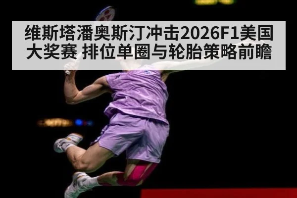 维斯塔潘奥斯汀冲击2026F1美国大奖赛 排位单圈与轮胎策略前瞻