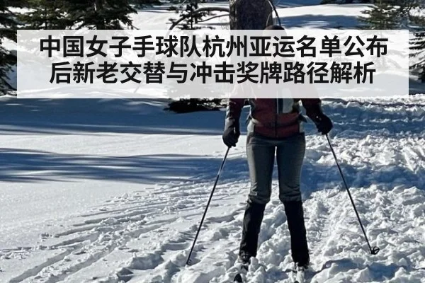 中国女子手球队杭州亚运名单公布后新老交替与冲击奖牌路径解析
