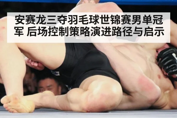 安赛龙三夺羽毛球世锦赛男单冠军 后场控制策略演进路径与启示